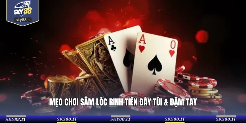 Mẹo chơi Sâm Lốc rinh tiền đầy túi & đậm tay